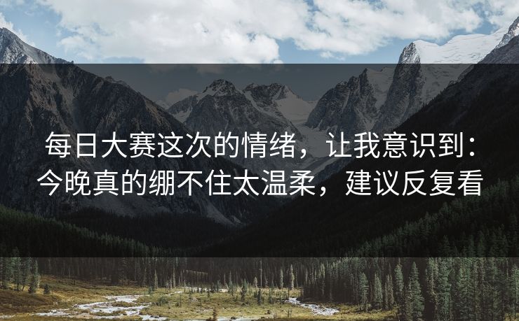 每日大赛这次的情绪，让我意识到：今晚真的绷不住太温柔，建议反复看