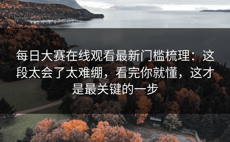 每日大赛在线观看最新门槛梳理：这段太会了太难绷，看完你就懂，这才是最关键的一步