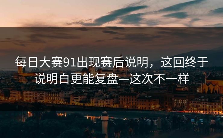 每日大赛91出现赛后说明，这回终于说明白更能复盘—这次不一样