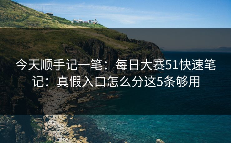 今天顺手记一笔：每日大赛51快速笔记：真假入口怎么分这5条够用