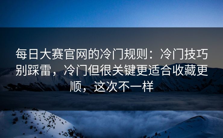 每日大赛官网的冷门规则：冷门技巧别踩雷，冷门但很关键更适合收藏更顺，这次不一样