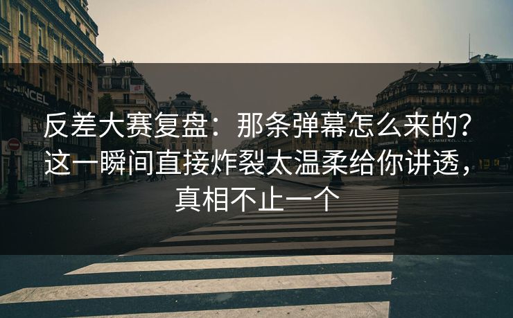 反差大赛复盘：那条弹幕怎么来的？这一瞬间直接炸裂太温柔给你讲透，真相不止一个