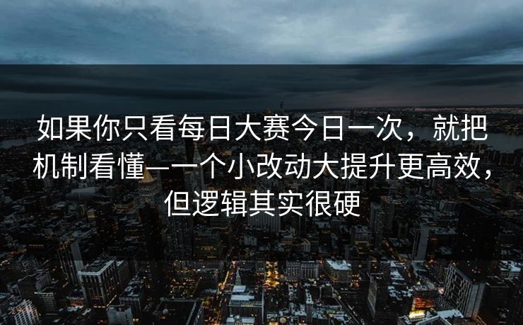 如果你只看每日大赛今日一次，就把机制看懂—一个小改动大提升更高效，但逻辑其实很硬
