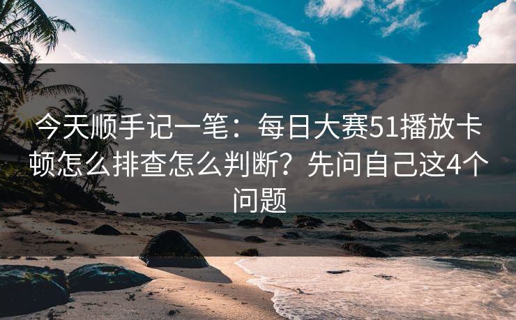 今天顺手记一笔：每日大赛51播放卡顿怎么排查怎么判断？先问自己这4个问题