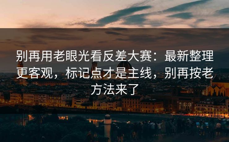 别再用老眼光看反差大赛：最新整理更客观，标记点才是主线，别再按老方法来了