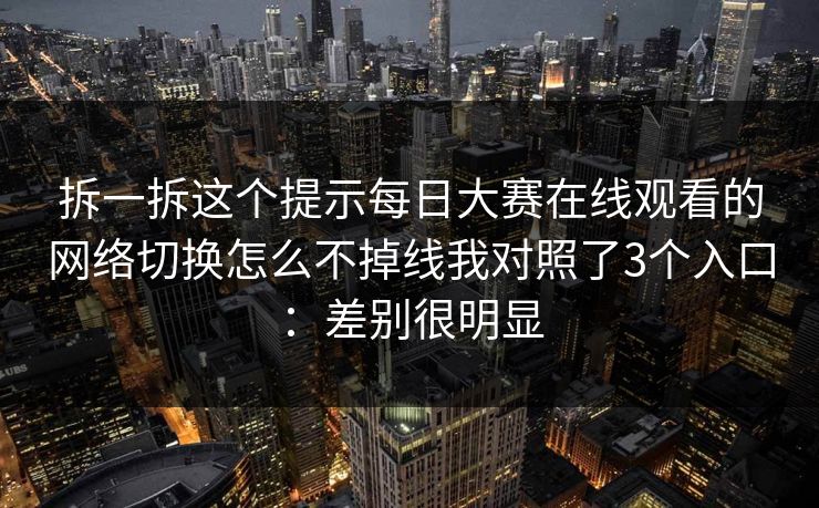 拆一拆这个提示每日大赛在线观看的网络切换怎么不掉线我对照了3个入口：差别很明显