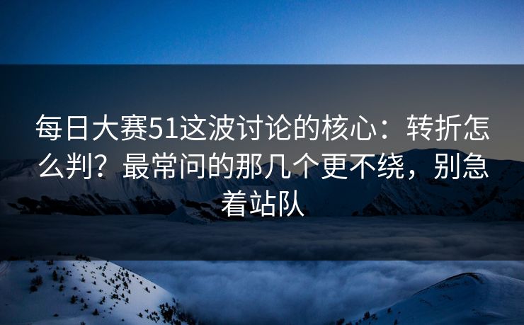每日大赛51这波讨论的核心：转折怎么判？最常问的那几个更不绕，别急着站队