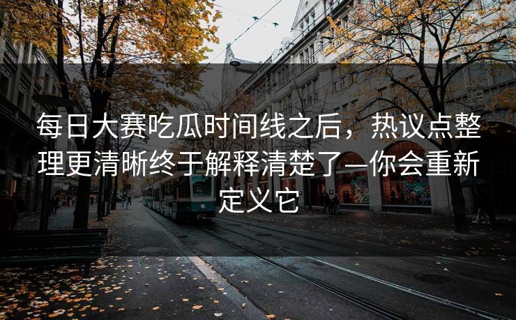 每日大赛吃瓜时间线之后，热议点整理更清晰终于解释清楚了—你会重新定义它