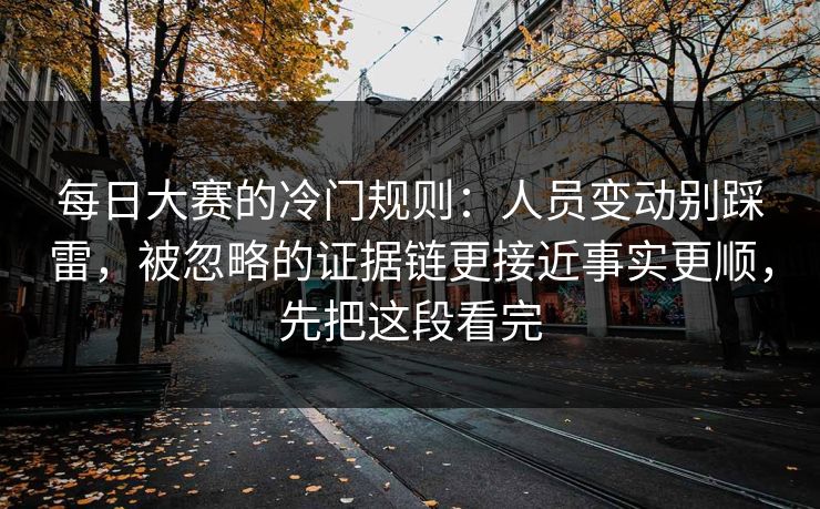每日大赛的冷门规则：人员变动别踩雷，被忽略的证据链更接近事实更顺，先把这段看完