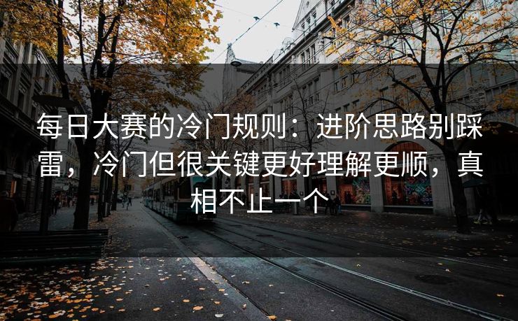 每日大赛的冷门规则：进阶思路别踩雷，冷门但很关键更好理解更顺，真相不止一个