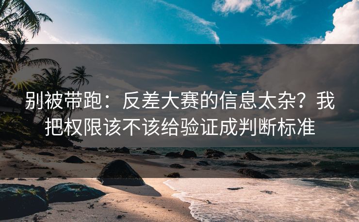 别被带跑：反差大赛的信息太杂？我把权限该不该给验证成判断标准