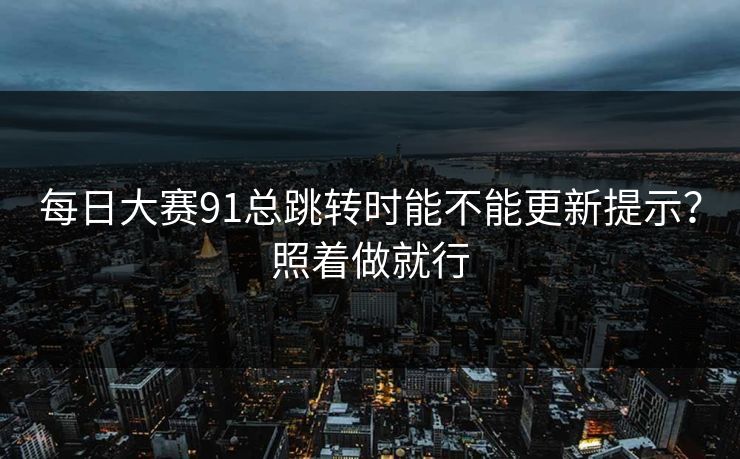 每日大赛91总跳转时能不能更新提示？照着做就行