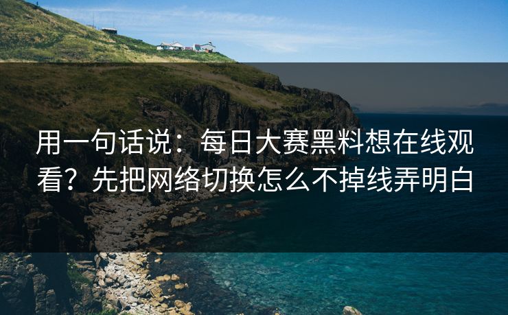 用一句话说:每日大赛黑料想在线观看?先把网络切换怎么不掉线弄明白 用一句话说:每日大赛黑料想在线观看?先把网络切换怎么不掉线弄明白
