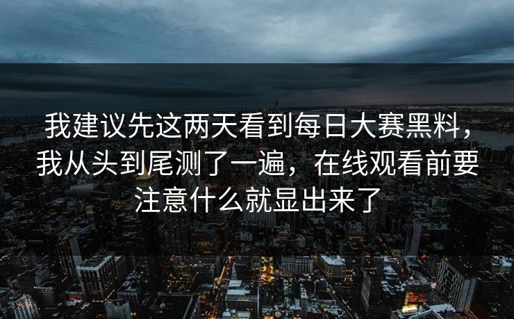 我建议先这两天看到每日大赛黑料，我从头到尾测了一遍，在线观看前要注意什么就显出来了