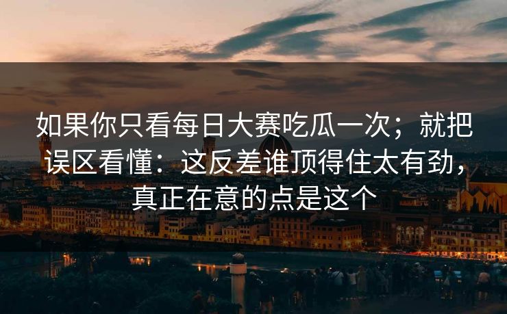 如果你只看每日大赛吃瓜一次；就把误区看懂：这反差谁顶得住太有劲，真正在意的点是这个