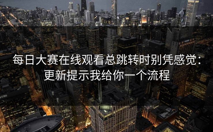 每日大赛在线观看总跳转时别凭感觉：更新提示我给你一个流程