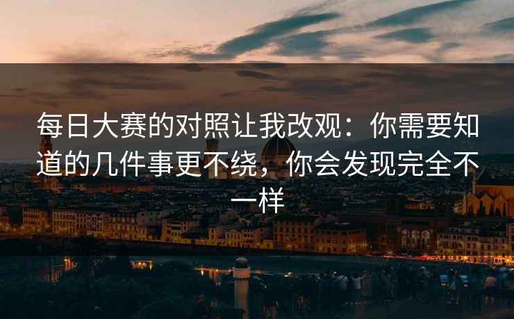 每日大赛的对照让我改观：你需要知道的几件事更不绕，你会发现完全不一样