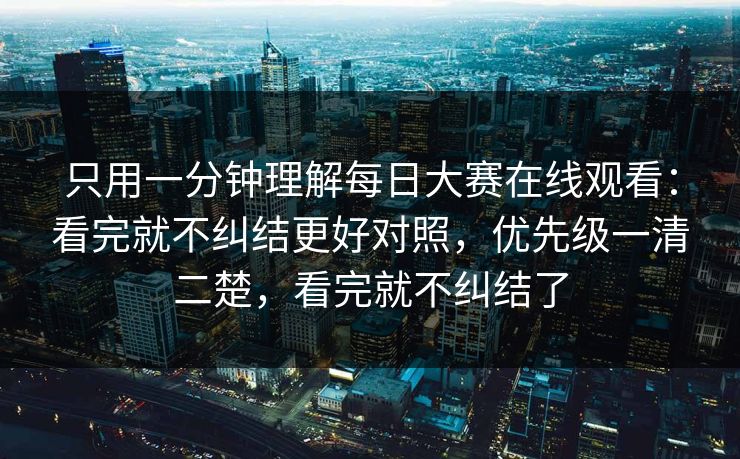 只用一分钟理解每日大赛在线观看：看完就不纠结更好对照，优先级一清二楚，看完就不纠结了
