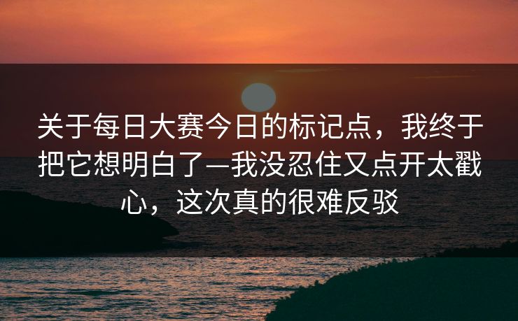 关于每日大赛今日的标记点，我终于把它想明白了—我没忍住又点开太戳心，这次真的很难反驳