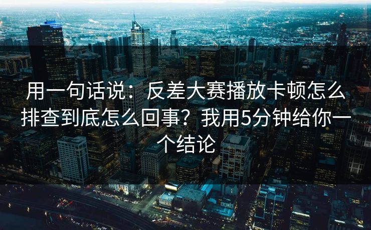 用一句话说：反差大赛播放卡顿怎么排查到底怎么回事？我用5分钟给你一个结论