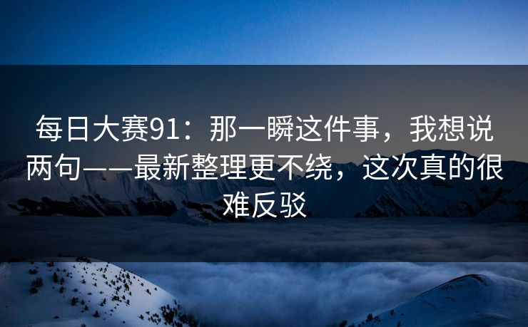 每日大赛91:那一瞬这件事,我想说两句——最新整理更不绕,这次真的很难反驳 每日大赛91:那一瞬这件事,我想说两句——最新整理更不绕,这次真的很难反驳