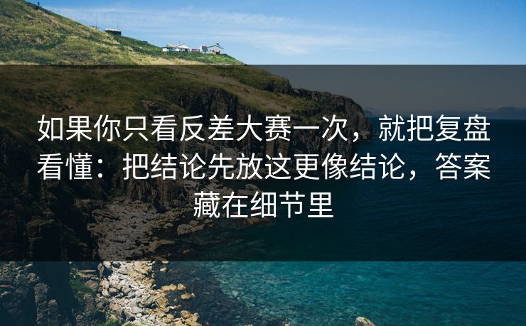 如果你只看反差大赛一次，就把复盘看懂：把结论先放这更像结论，答案藏在细节里
