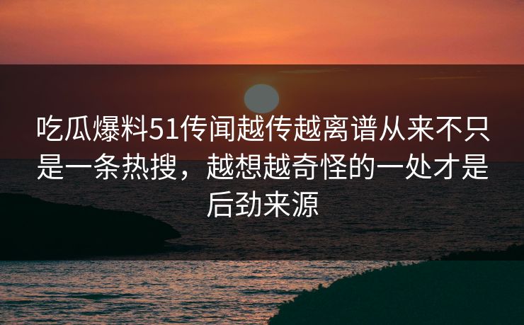 吃瓜爆料51传闻越传越离谱从来不只是一条热搜,越想越奇怪的一处才是后劲来源 吃瓜爆料51传闻越传越离谱从来不只是一条热搜,越想越奇怪的一处才是后劲来源