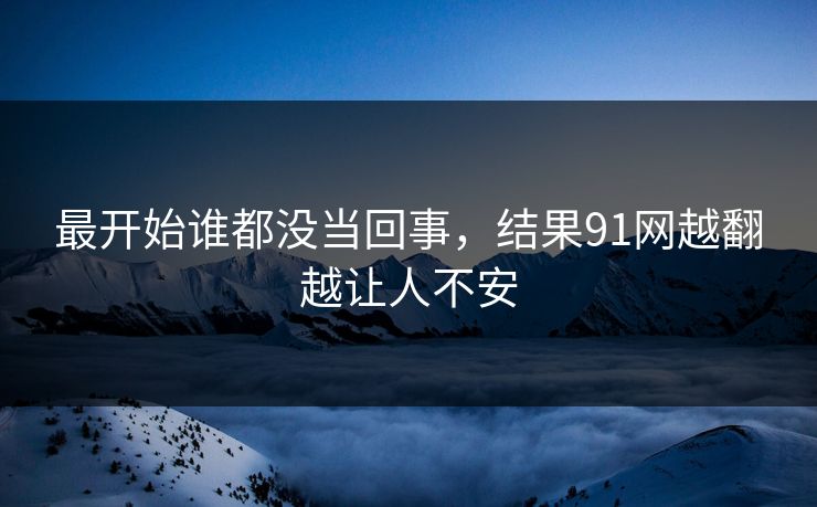 最开始谁都没当回事，结果91网越翻越让人不安