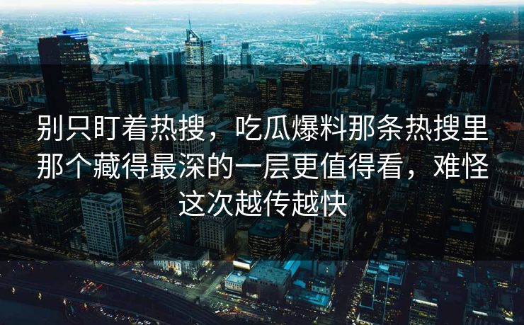 别只盯着热搜,吃瓜爆料那条热搜里那个藏得最深的一层更值得看,难怪这次越传越快 别只盯着热搜,吃瓜爆料那条热搜里那个藏得最深的一层更值得看,难怪这次越传越快