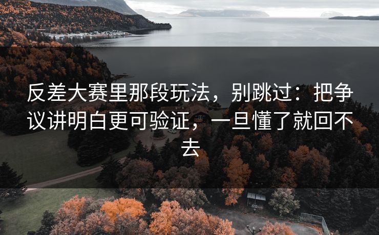 反差大赛里那段玩法，别跳过：把争议讲明白更可验证，一旦懂了就回不去