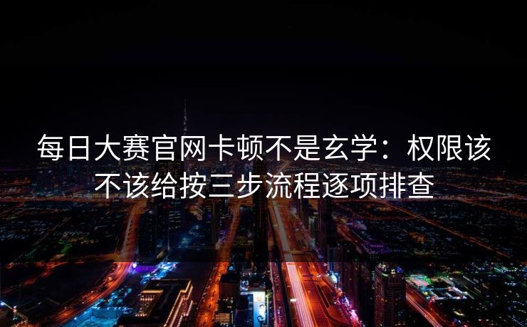 每日大赛官网卡顿不是玄学：权限该不该给按三步流程逐项排查
