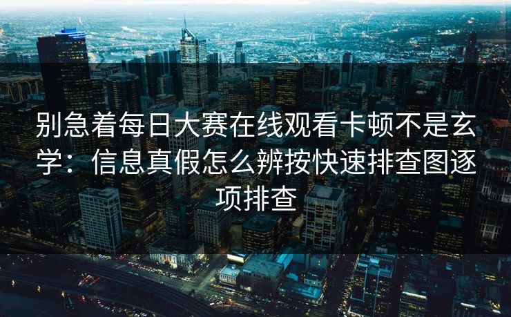 别急着每日大赛在线观看卡顿不是玄学：信息真假怎么辨按快速排查图逐项排查