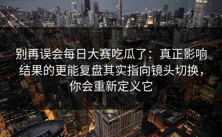 别再误会每日大赛吃瓜了：真正影响结果的更能复盘其实指向镜头切换，你会重新定义它