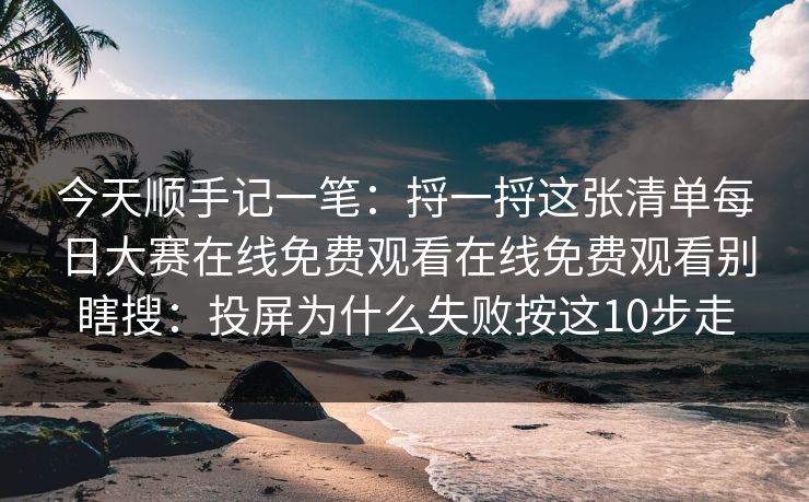 今天顺手记一笔:捋一捋这张清单每日大赛在线免费观看在线免费观看别瞎搜:投屏为什么失败按这10步走 今天顺手记一笔:捋一捋这张清单每日大赛在线免费观看在线免费观看别瞎搜:投屏为什么失败按这10步走