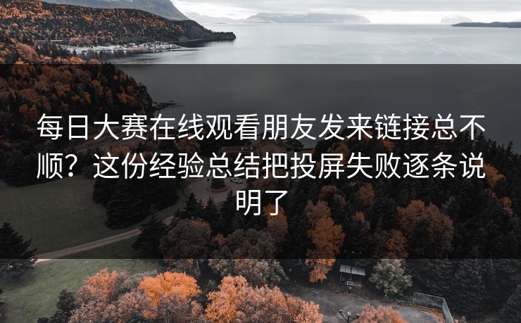 每日大赛在线观看朋友发来链接总不顺?这份经验总结把投屏失败逐条说明了 每日大赛在线观看朋友发来链接总不顺?这份经验总结把投屏失败逐条说明了