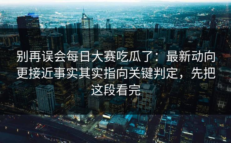 别再误会每日大赛吃瓜了:最新动向更接近事实其实指向关键判定,先把这段看完 别再误会每日大赛吃瓜了:最新动向更接近事实其实指向关键判定,先把这段看完