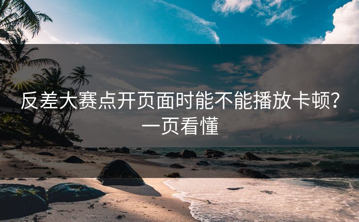 反差大赛点开页面时能不能播放卡顿？一页看懂