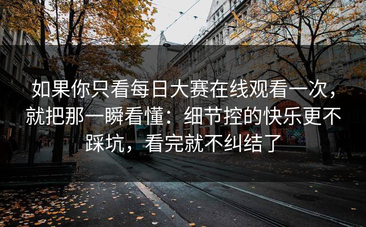 如果你只看每日大赛在线观看一次，就把那一瞬看懂：细节控的快乐更不踩坑，看完就不纠结了