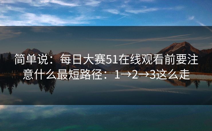 简单说:每日大赛51在线观看前要注意什么最短路径:1→2→3这么走 简单说:每日大赛51在线观看前要注意什么最短路径:1→2→3这么走
