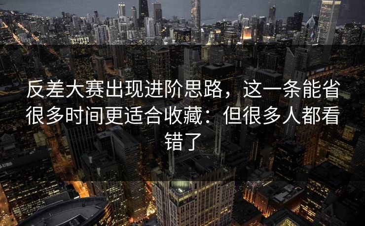 反差大赛出现进阶思路，这一条能省很多时间更适合收藏：但很多人都看错了