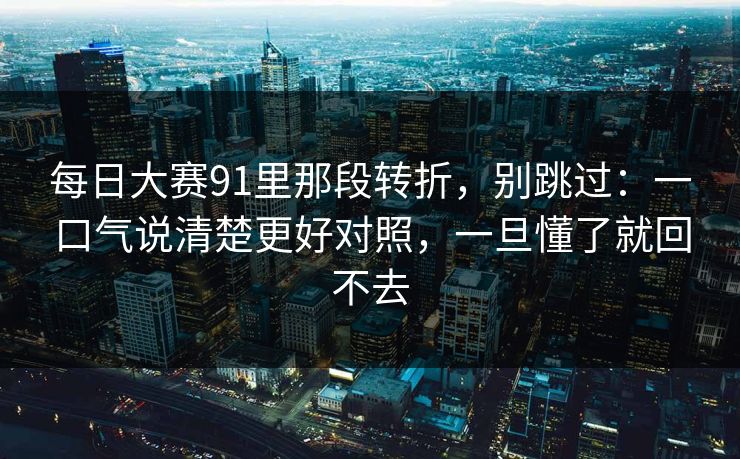每日大赛91里那段转折，别跳过：一口气说清楚更好对照，一旦懂了就回不去