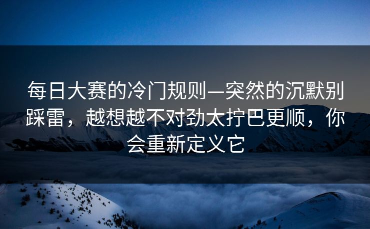 每日大赛的冷门规则—突然的沉默别踩雷,越想越不对劲太拧巴更顺,你会重新定义它 每日大赛的冷门规则—突然的沉默别踩雷,越想越不对劲太拧巴更顺,你会重新定义它