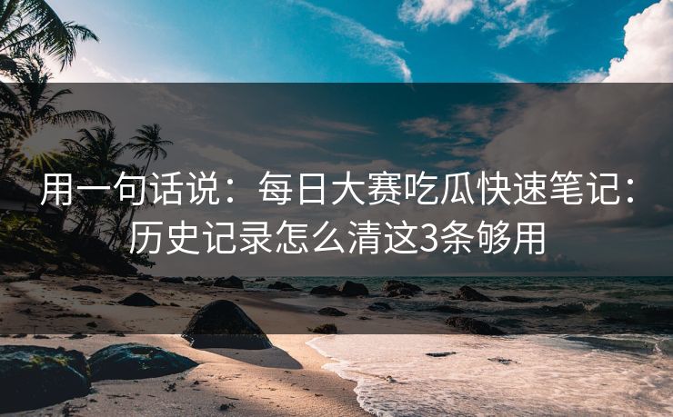 用一句话说:每日大赛吃瓜快速笔记:历史记录怎么清这3条够用 用一句话说:每日大赛吃瓜快速笔记:历史记录怎么清这3条够用