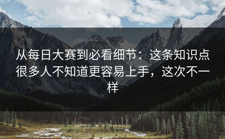 从每日大赛到必看细节：这条知识点很多人不知道更容易上手，这次不一样