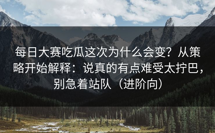 每日大赛吃瓜这次为什么会变？从策略开始解释：说真的有点难受太拧巴，别急着站队（进阶向）