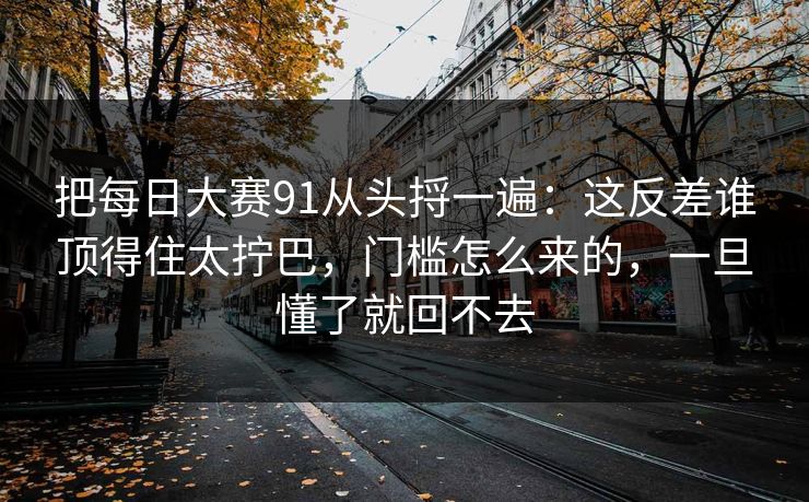 把每日大赛91从头捋一遍:这反差谁顶得住太拧巴,门槛怎么来的,一旦懂了就回不去 把每日大赛91从头捋一遍:这反差谁顶得住太拧巴,门槛怎么来的,一旦懂了就回不去