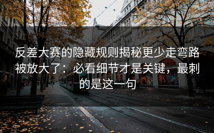 反差大赛的隐藏规则揭秘更少走弯路被放大了：必看细节才是关键，最刺的是这一句