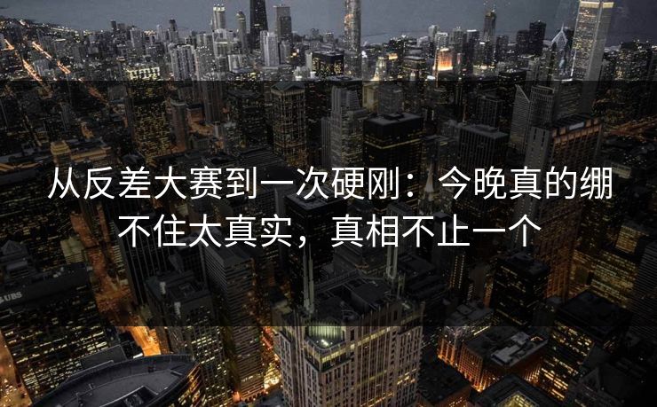 从反差大赛到一次硬刚：今晚真的绷不住太真实，真相不止一个
