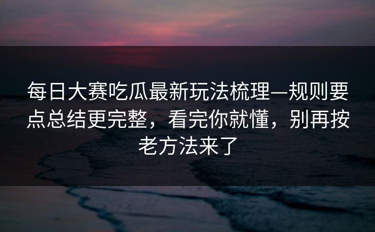 每日大赛吃瓜最新玩法梳理—规则要点总结更完整,看完你就懂,别再按老方法来了 每日大赛吃瓜最新玩法梳理—规则要点总结更完整,看完你就懂,别再按老方法来了