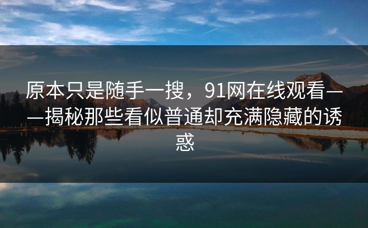 原本只是随手一搜，91网在线观看——揭秘那些看似普通却充满隐藏的诱惑